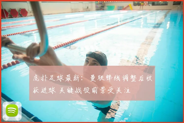 虎扑足球最新：曼联锋线调整后收获进球 关键战役前景受关注