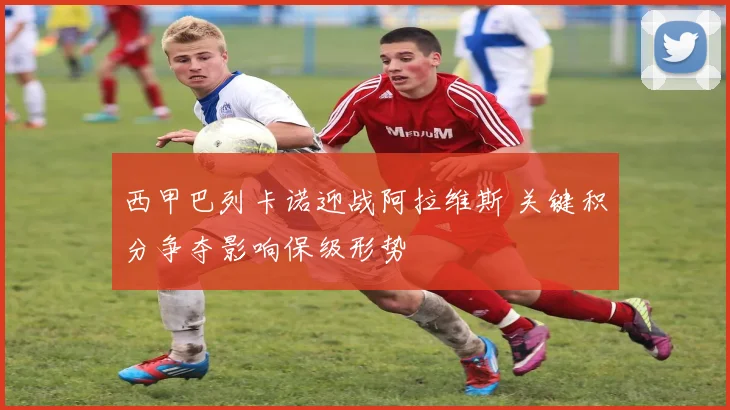 西甲巴列卡诺迎战阿拉维斯 关键积分争夺影响保级形势