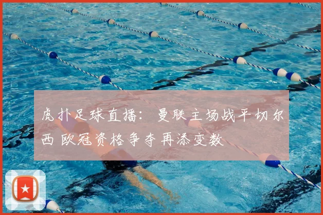 虎扑足球直播：曼联主场战平切尔西 欧冠资格争夺再添变数