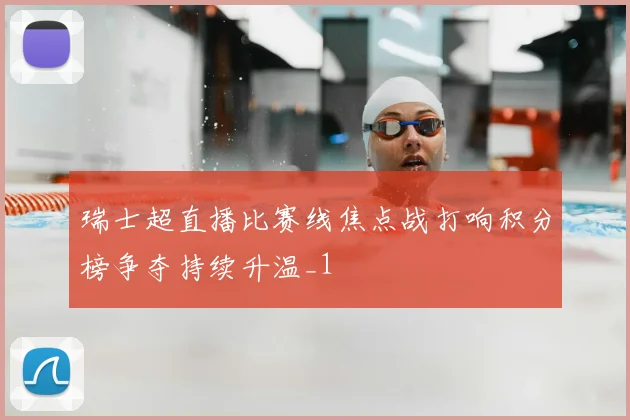 瑞士超直播比赛线焦点战打响积分榜争夺持续升温_1