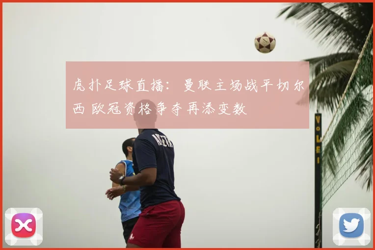 虎扑足球直播：曼联主场战平切尔西 欧冠资格争夺再添变数
