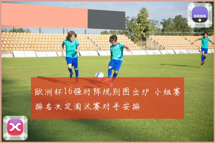 欧洲杯16强对阵规则图出炉 小组赛排名决定淘汰赛对手安排
