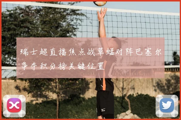 瑞士超直播焦点战草蜢对阵巴塞尔争夺积分榜关键位置
