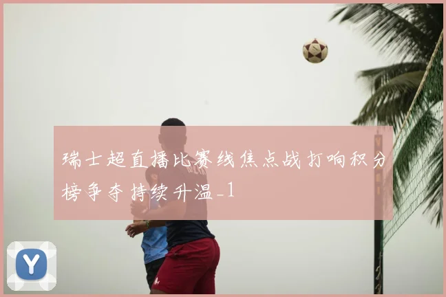 瑞士超直播比赛线焦点战打响积分榜争夺持续升温_1