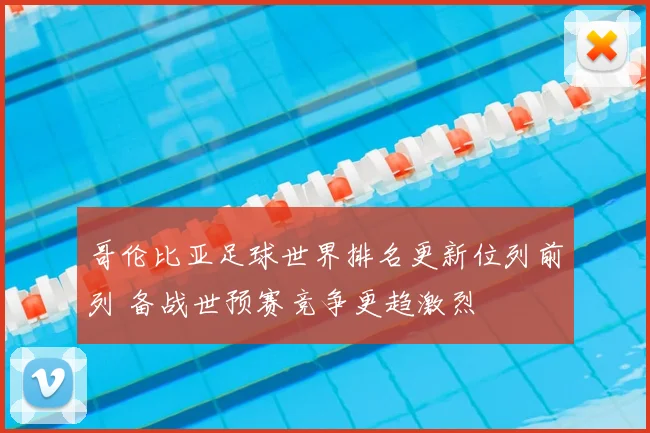 哥伦比亚足球世界排名更新位列前列 备战世预赛竞争更趋激烈