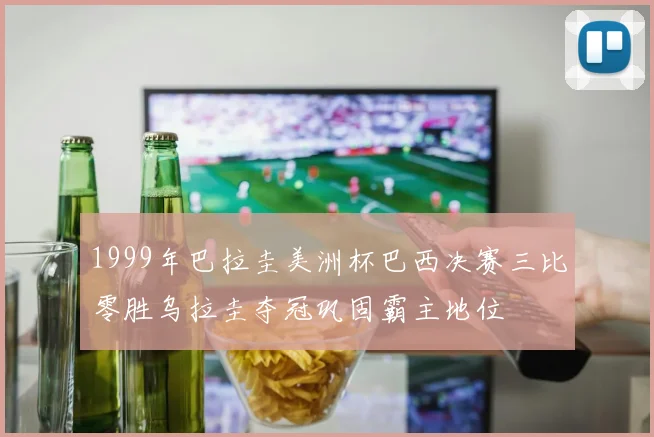 1999年巴拉圭美洲杯巴西决赛三比零胜乌拉圭夺冠巩固霸主地位