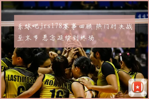 乐球吧jrs178赛事回顾 热门对决战至末节 悬念延续到终场