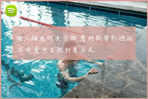 湖人雄鹿对决升级 詹姆斯带队迎战 字母哥冲击胜利看点足