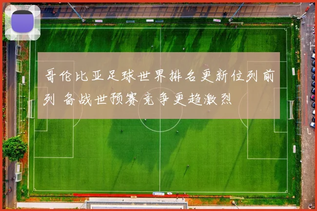 哥伦比亚足球世界排名更新位列前列 备战世预赛竞争更趋激烈