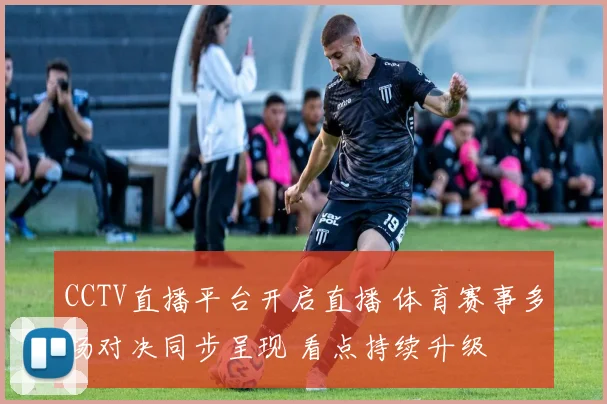 CCTV直播平台开启直播 体育赛事多场对决同步呈现 看点持续升级