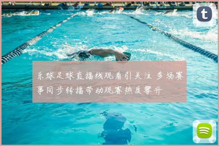 乐球足球直播线观看引关注 多场赛事同步转播带动观赛热度攀升