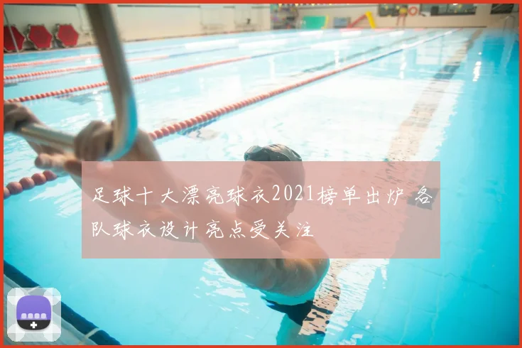 足球十大漂亮球衣2021榜单出炉 各队球衣设计亮点受关注