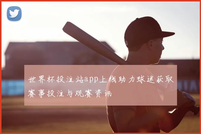 世界杯投注站app上线助力球迷获取赛事投注与观赛资讯