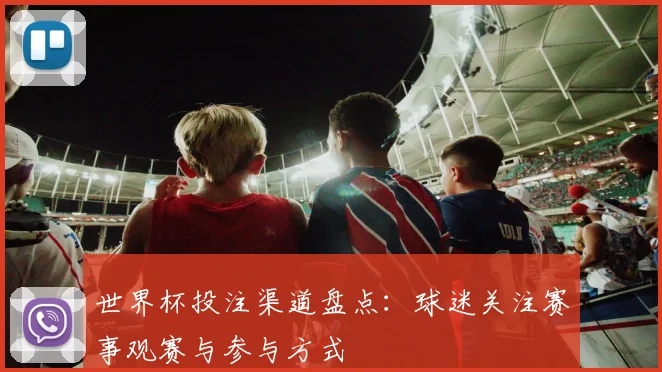 世界杯投注渠道盘点：球迷关注赛事观赛与参与方式