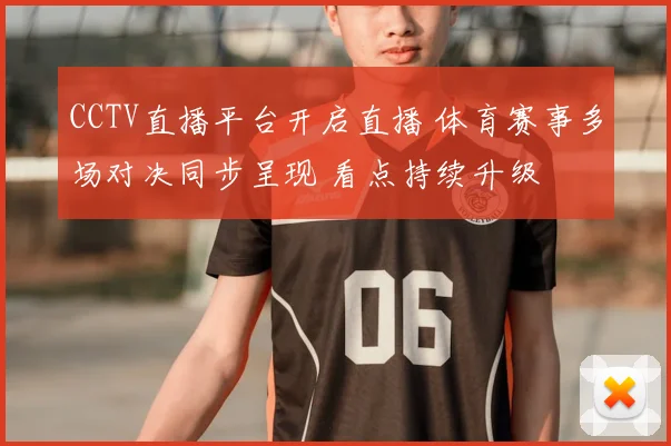CCTV直播平台开启直播 体育赛事多场对决同步呈现 看点持续升级