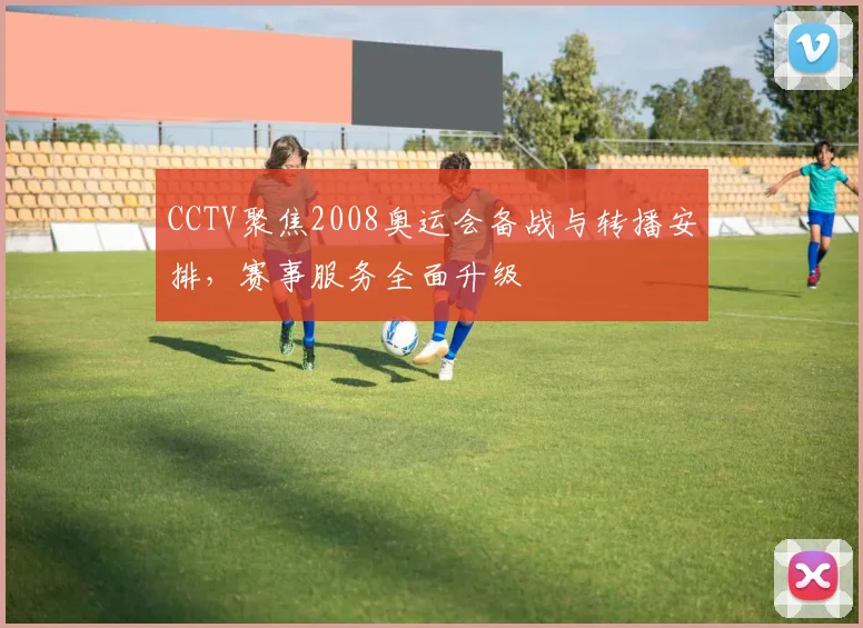 CCTV聚焦2008奥运会备战与转播安排,赛事服务全面升级