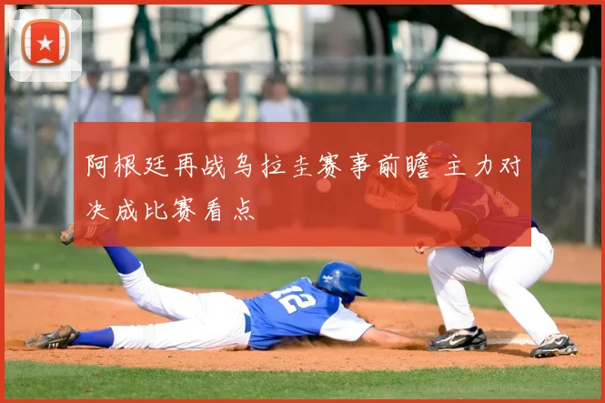 阿根廷再战乌拉圭赛事前瞻 主力对决成比赛看点