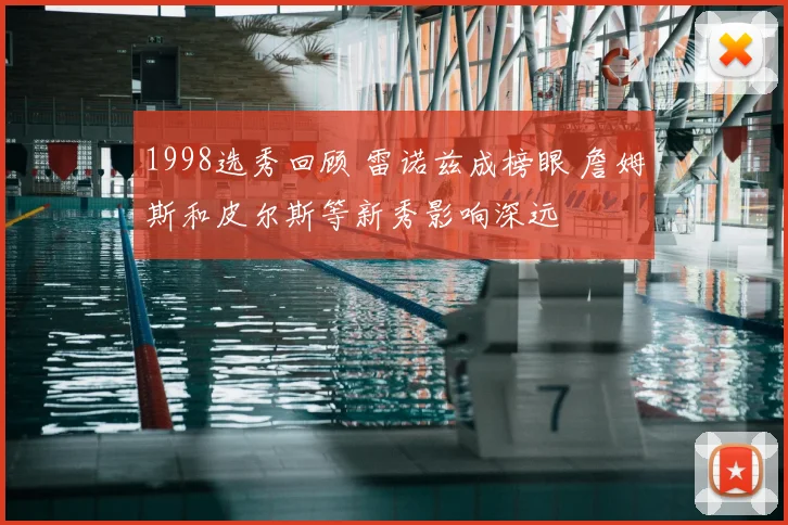 1998选秀回顾 雷诺兹成榜眼 詹姆斯和皮尔斯等新秀影响深远