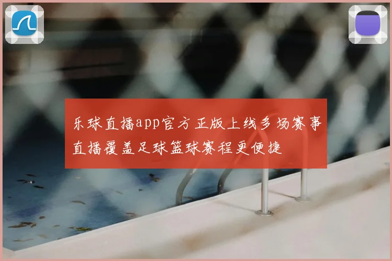乐球直播app官方正版上线多场赛事直播覆盖足球篮球赛程更便捷