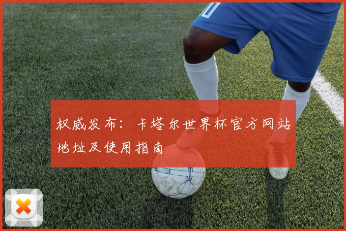 权威发布：卡塔尔世界杯官方网站地址及使用指南
