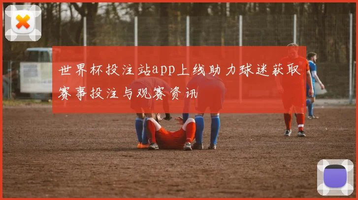 世界杯投注站app上线助力球迷获取赛事投注与观赛资讯