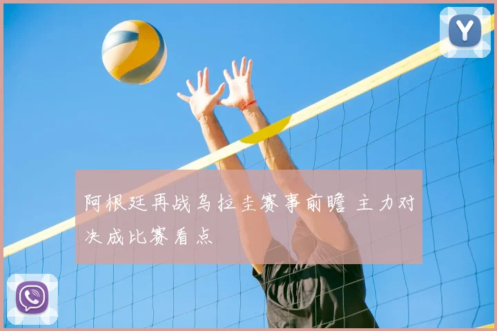 阿根廷再战乌拉圭赛事前瞻 主力对决成比赛看点