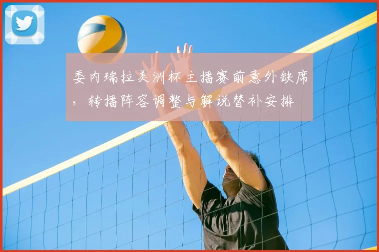 委内瑞拉美洲杯主播赛前意外缺席，转播阵容调整与解说替补安排