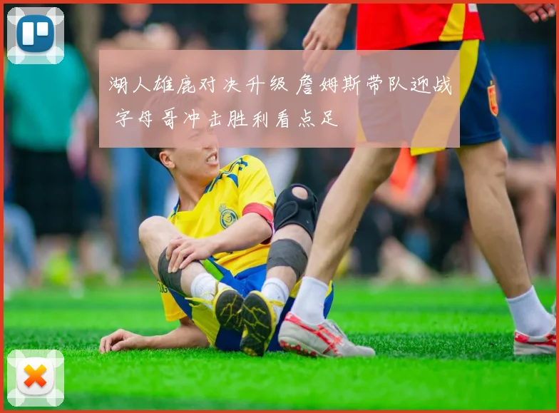 湖人雄鹿对决升级 詹姆斯带队迎战 字母哥冲击胜利看点足