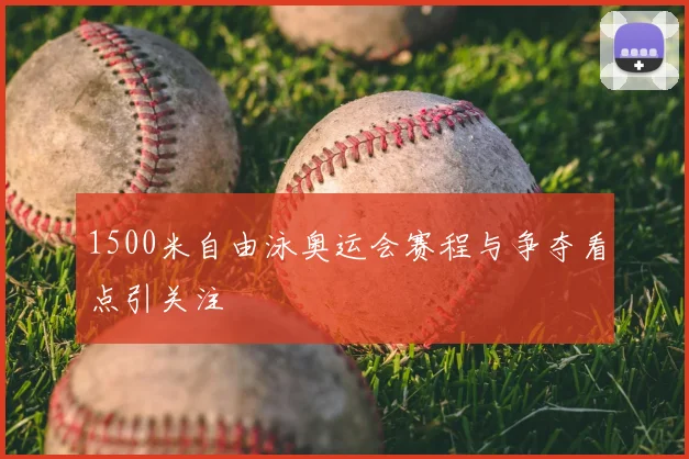1500米自由泳奥运会赛程与争夺看点引关注