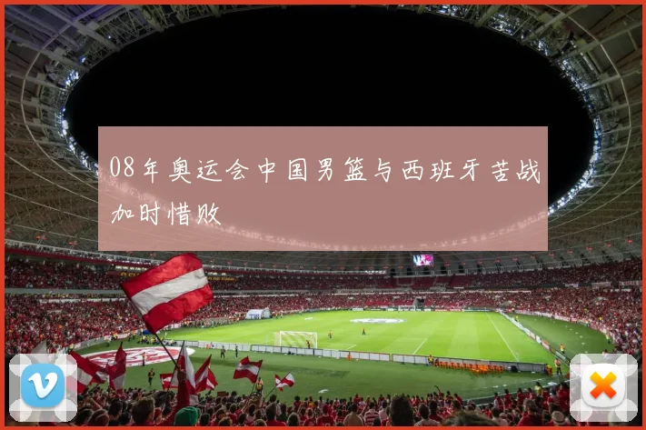 08年奥运会中国男篮与西班牙苦战加时惜败
