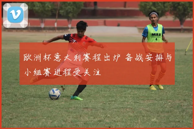 欧洲杯意大利赛程出炉 备战安排与小组赛进程受关注