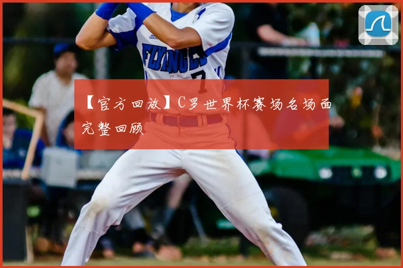 【官方回放】C罗世界杯赛场名场面完整回顾