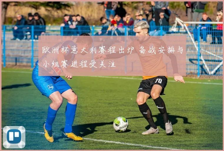 欧洲杯意大利赛程出炉 备战安排与小组赛进程受关注