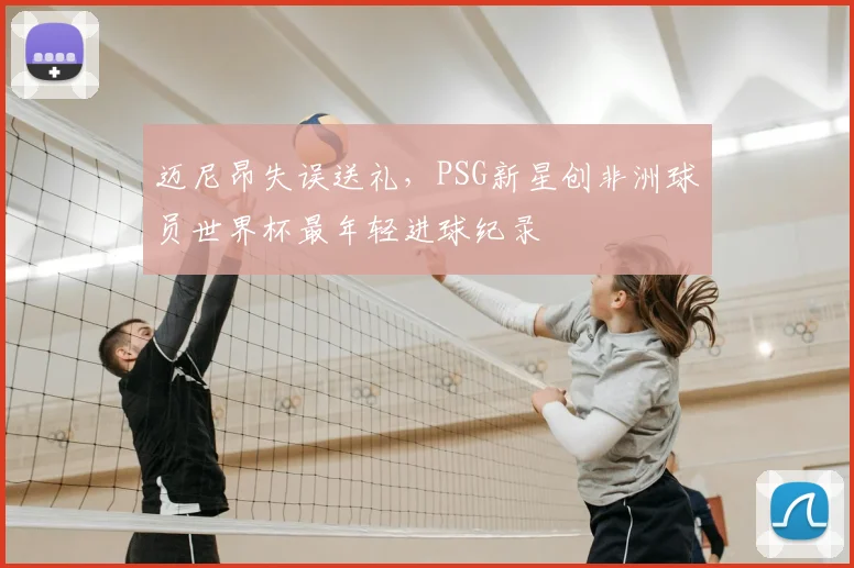 迈尼昂失误送礼，PSG新星创非洲球员世界杯最年轻进球纪录