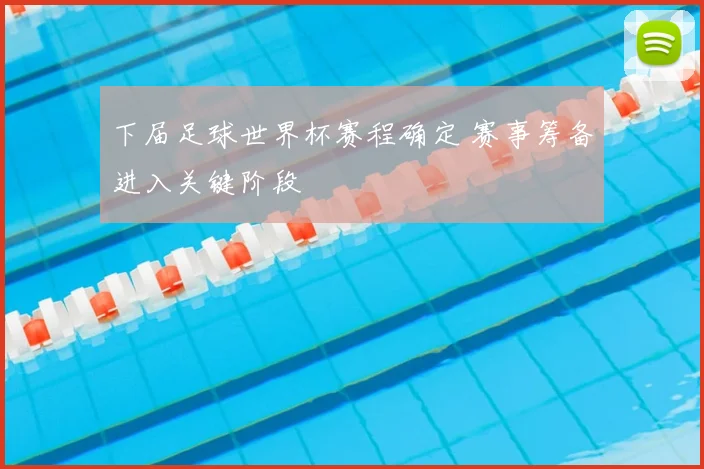 下届足球世界杯赛程确定 赛事筹备进入关键阶段