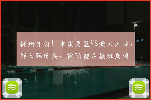 杭州开打！中国男篮VS澳大利亚，郭士强练兵，徐昕能否接班周琦