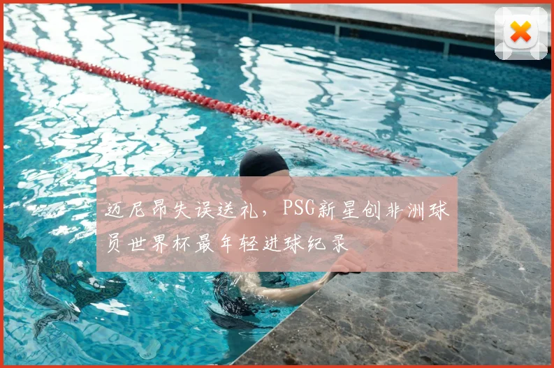 迈尼昂失误送礼，PSG新星创非洲球员世界杯最年轻进球纪录