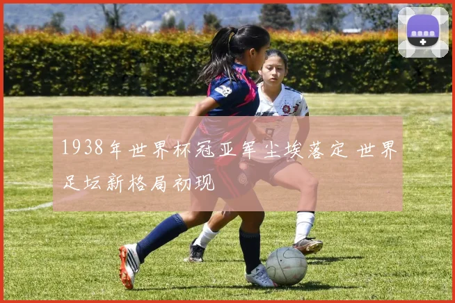 1938年世界杯冠亚军尘埃落定 世界足坛新格局初现