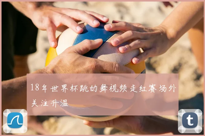 18年世界杯跳的舞视频走红赛场外关注升温