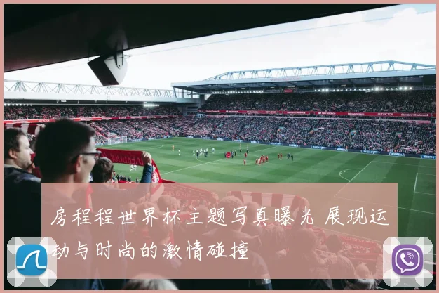 房程程世界杯主题写真曝光 展现运动与时尚的激情碰撞