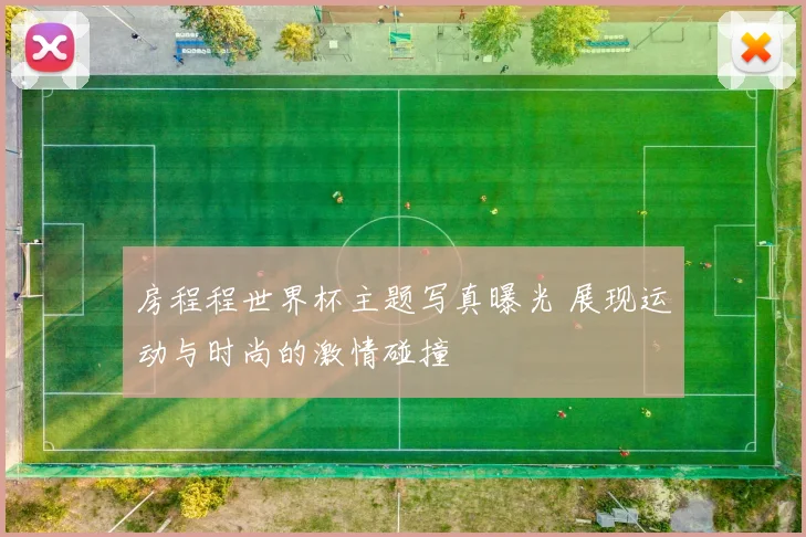 房程程世界杯主题写真曝光 展现运动与时尚的激情碰撞
