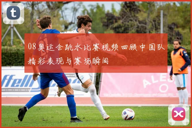 08奥运会跳水比赛视频回顾中国队精彩表现与赛场瞬间