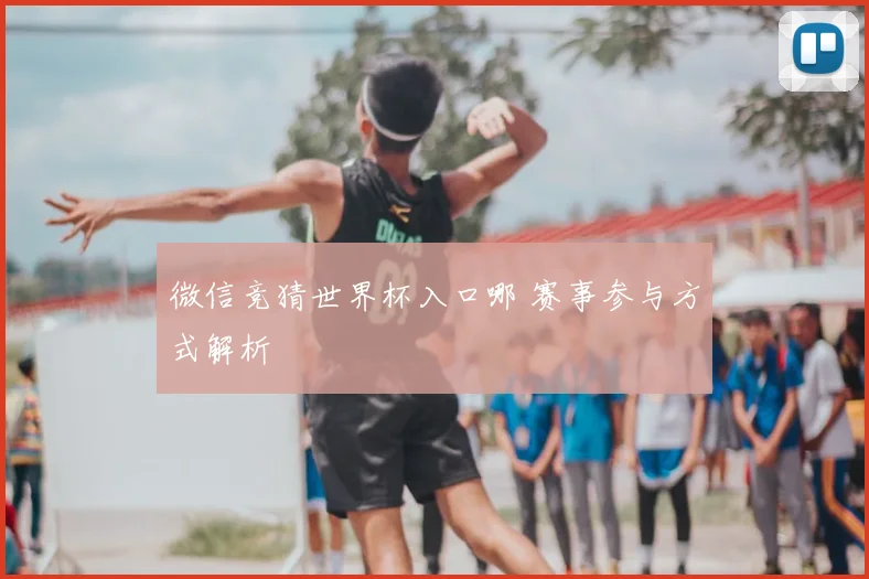 微信竞猜世界杯入口哪 赛事参与方式解析