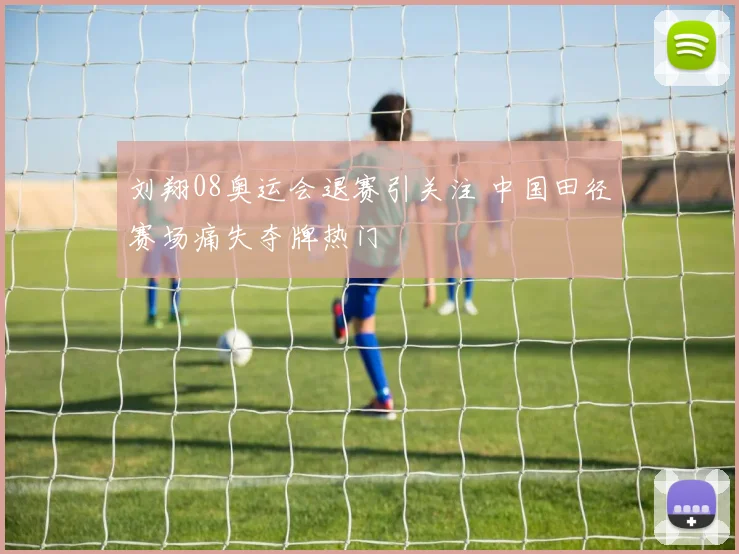 刘翔08奥运会退赛引关注 中国田径赛场痛失夺牌热门