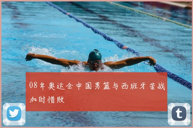 08年奥运会中国男篮与西班牙苦战加时惜败